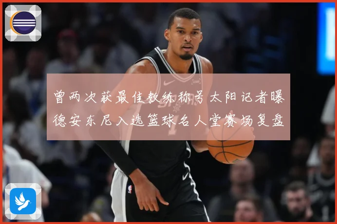 曾两次获最佳教练称号太阳记者曝德安东尼入选篮球名人堂赛场复盘