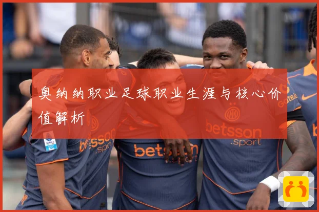 奥纳纳职业足球职业生涯与核心价值解析