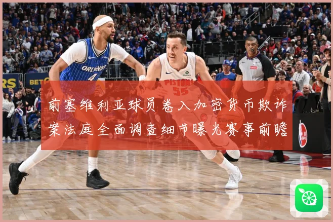 前塞维利亚球员卷入加密货币欺诈案法庭全面调查细节曝光赛事前瞻