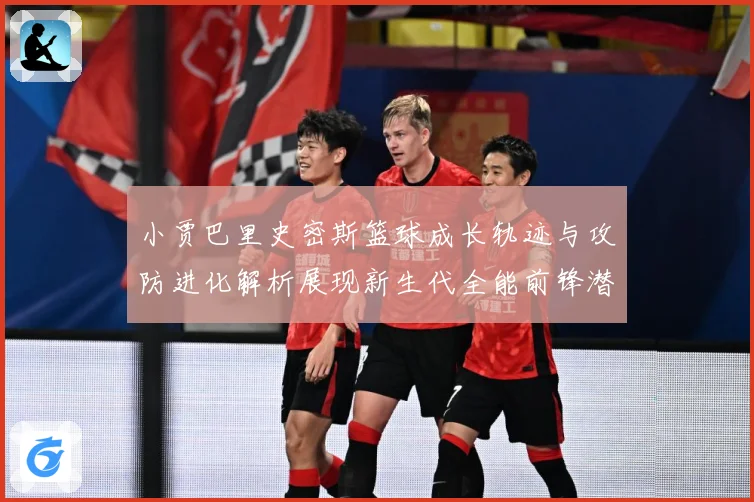 小贾巴里史密斯篮球成长轨迹与攻防进化解析展现新生代全能前锋潜力