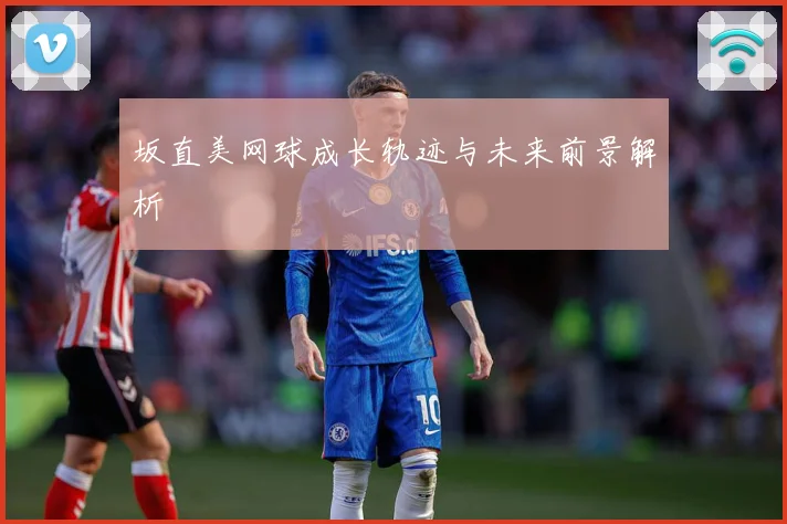 坂直美网球成长轨迹与未来前景解析