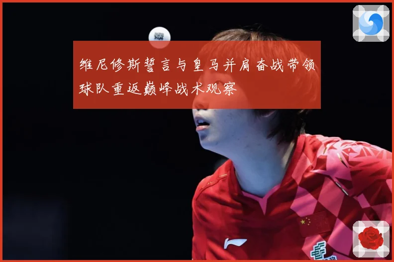 维尼修斯誓言与皇马并肩奋战带领球队重返巅峰战术观察
