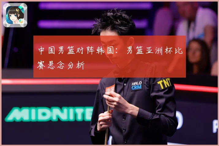 中国男篮对阵韩国：男篮亚洲杯比赛悬念分析