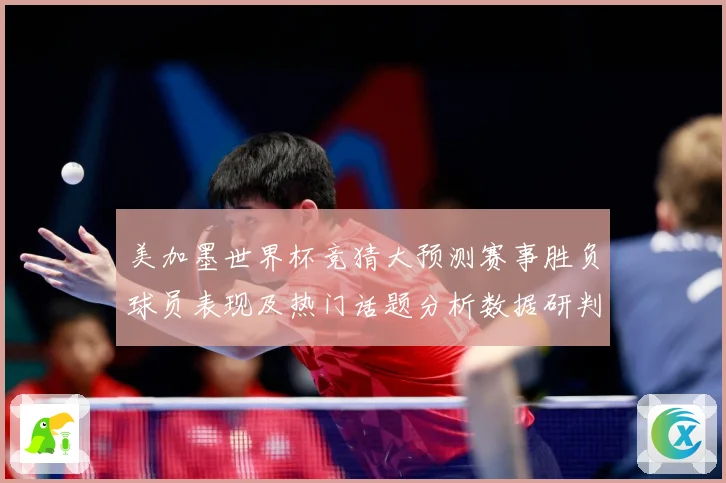 美加墨世界杯竞猜大预测赛事胜负球员表现及热门话题分析数据研判