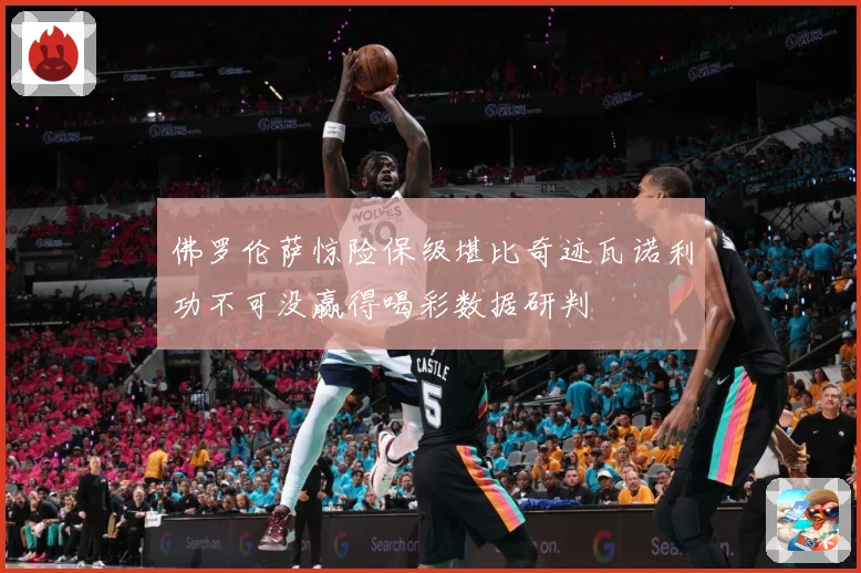 佛罗伦萨惊险保级堪比奇迹瓦诺利功不可没赢得喝彩数据研判