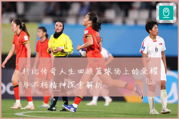 科比传奇人生回顾篮球场上的荣耀与不朽精神探索解析