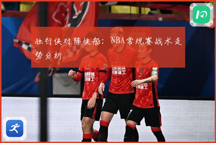 独行侠对阵快船：NBA常规赛战术走势分析