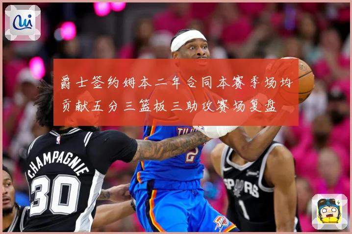 爵士签约姆本二年合同本赛季场均贡献五分三篮板三助攻赛场复盘