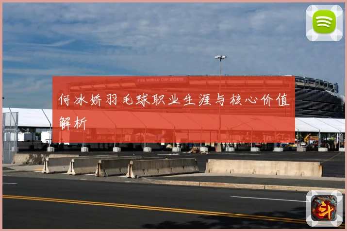 何冰娇羽毛球职业生涯与核心价值解析