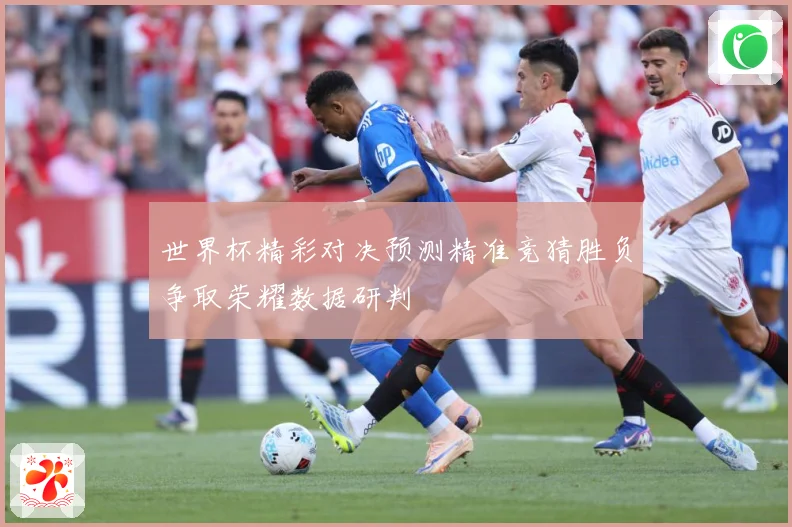 世界杯精彩对决预测精准竞猜胜负争取荣耀数据研判
