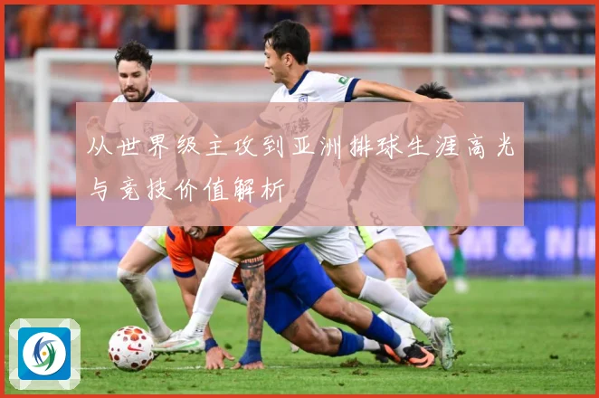 从世界级主攻到亚洲排球生涯高光与竞技价值解析
