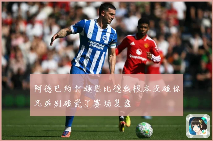 阿德巴约打趣恩比德我根本没碰你兄弟别碰瓷了赛场复盘
