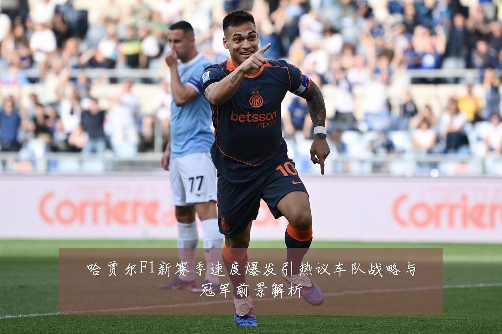 哈贾尔F1新赛季速度爆发引热议车队战略与冠军前景解析