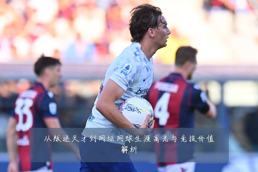 从叛逆天才到网坛网球生涯高光与竞技价值解析
