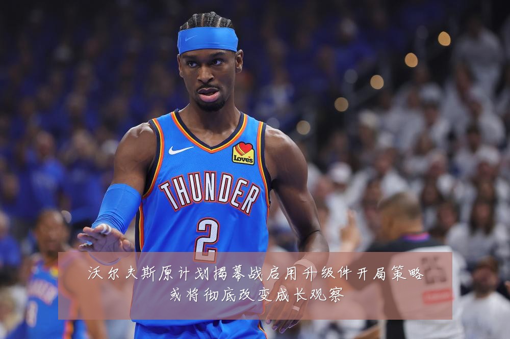 沃尔夫斯原计划揭幕战启用升级件开局策略或将彻底改变成长观察