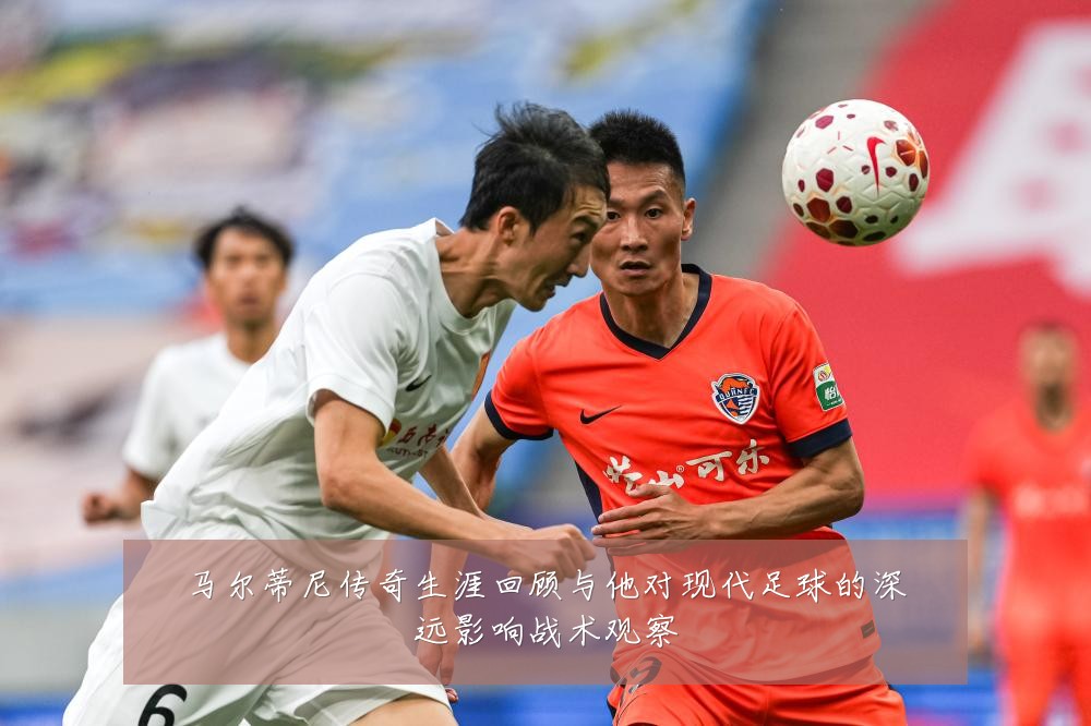马尔蒂尼传奇生涯回顾与他对现代足球的深远影响战术观察