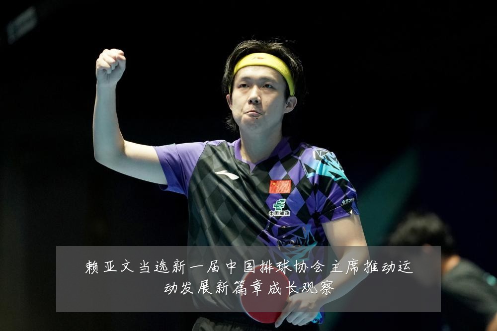 赖亚文当选新一届中国排球协会主席推动运动发展新篇章成长观察